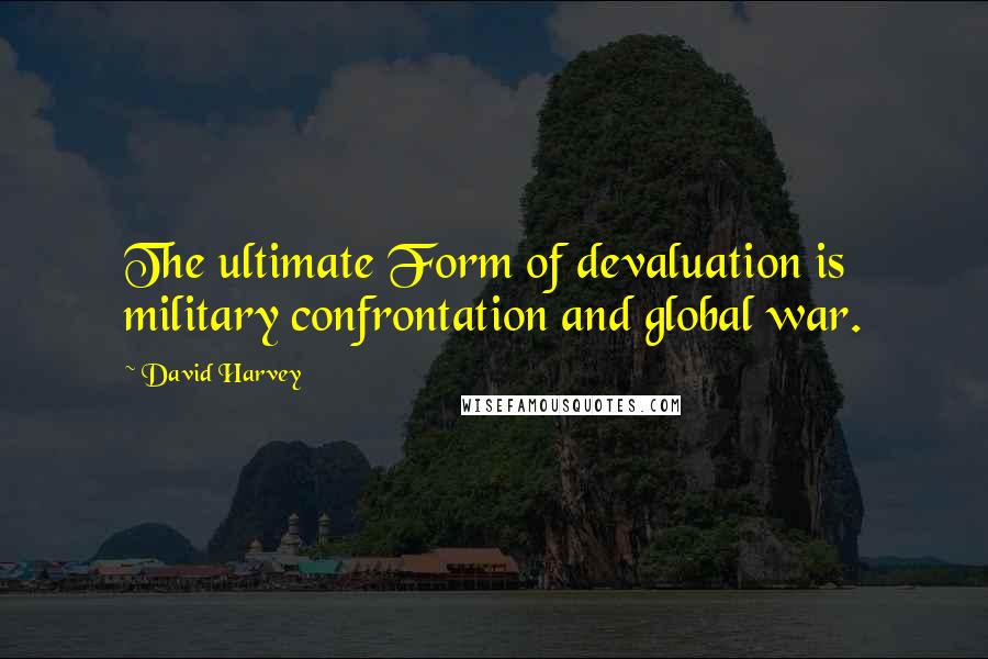 David Harvey Quotes: The ultimate Form of devaluation is military confrontation and global war.