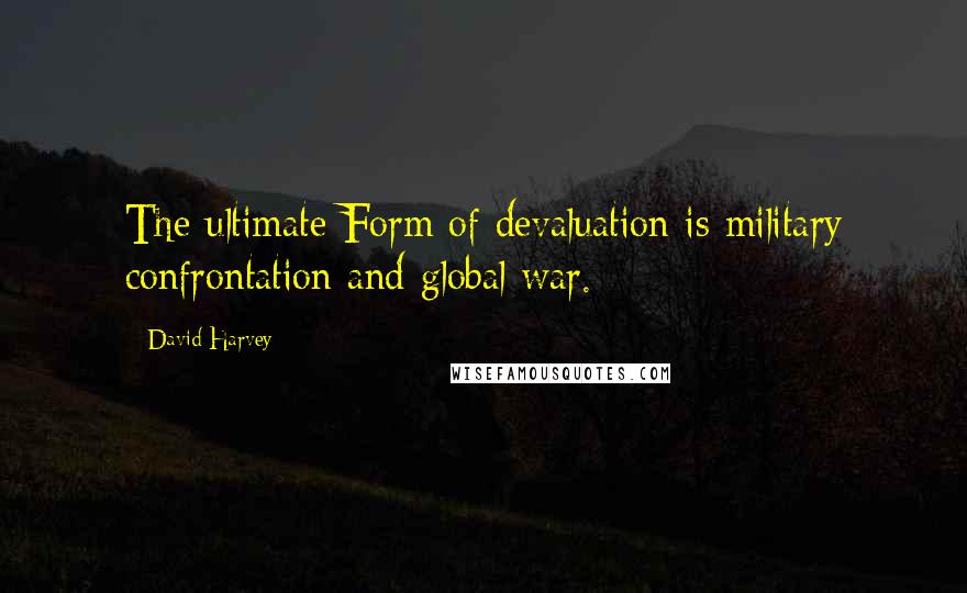 David Harvey Quotes: The ultimate Form of devaluation is military confrontation and global war.