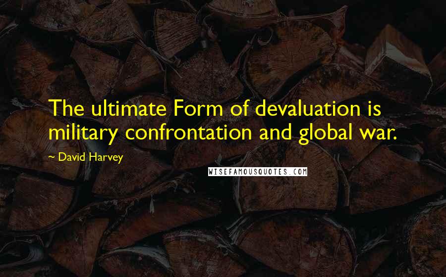 David Harvey Quotes: The ultimate Form of devaluation is military confrontation and global war.