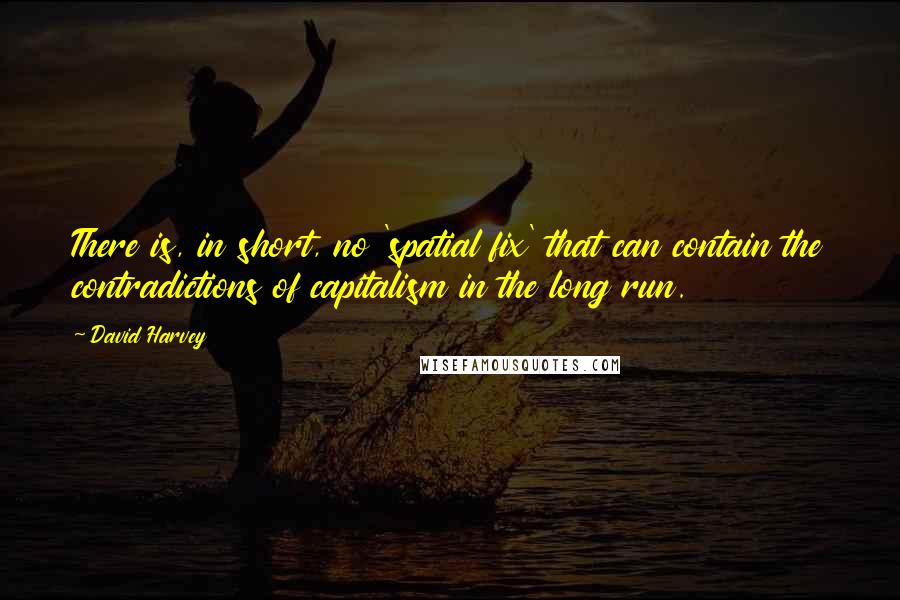 David Harvey Quotes: There is, in short, no 'spatial fix' that can contain the contradictions of capitalism in the long run.