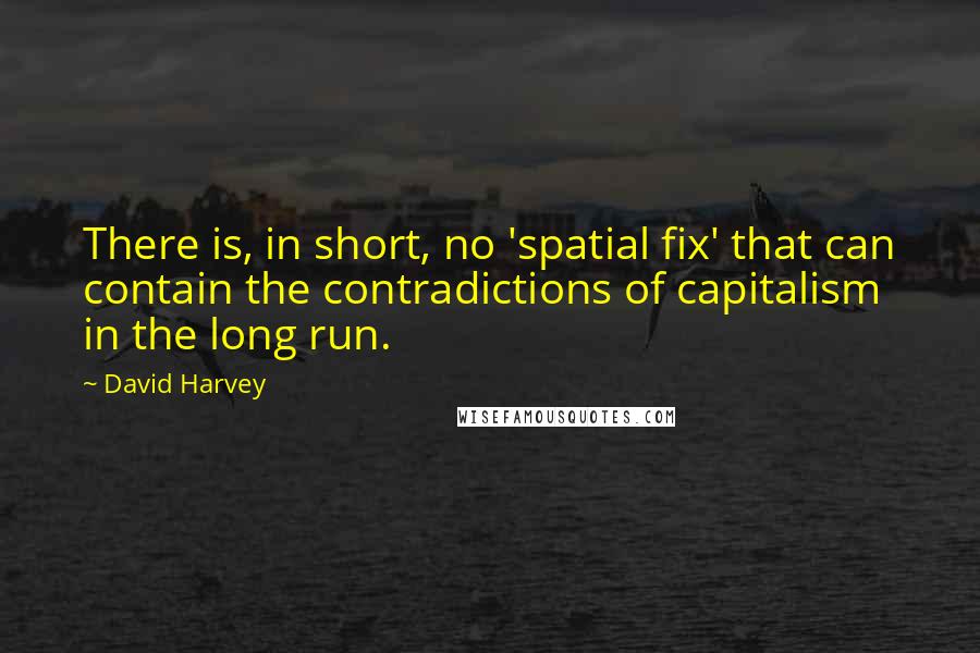 David Harvey Quotes: There is, in short, no 'spatial fix' that can contain the contradictions of capitalism in the long run.