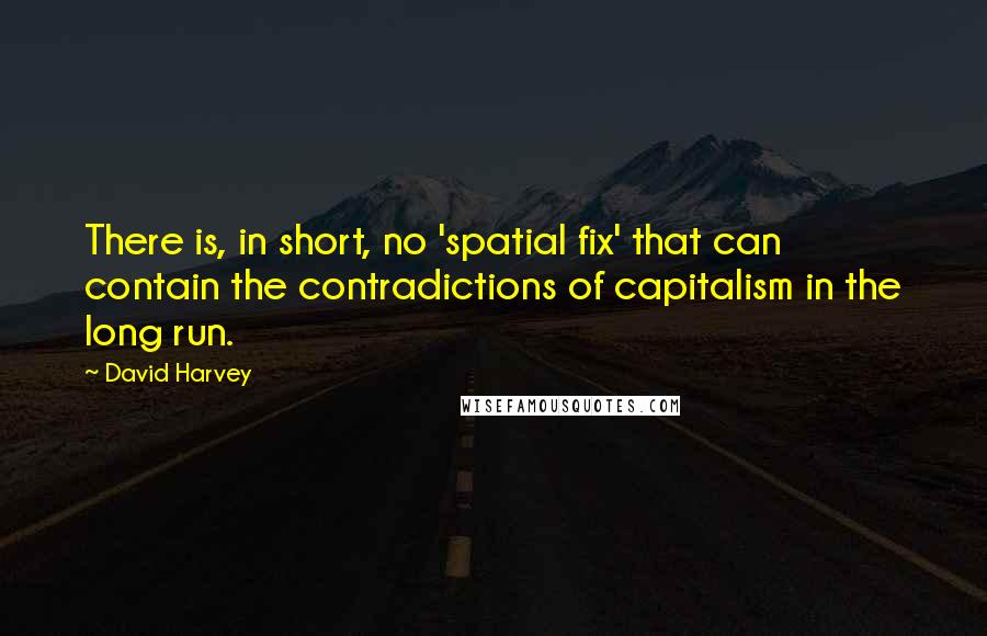 David Harvey Quotes: There is, in short, no 'spatial fix' that can contain the contradictions of capitalism in the long run.