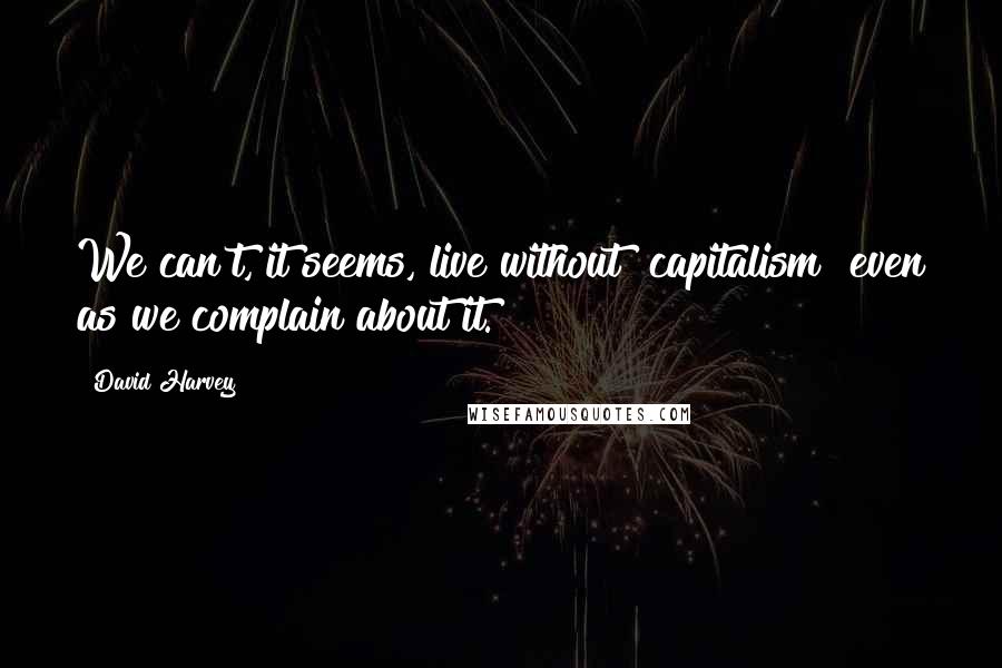 David Harvey Quotes: We can't, it seems, live without [capitalism] even as we complain about it.