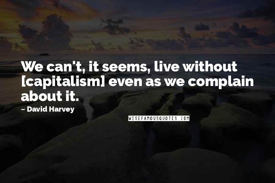 David Harvey Quotes: We can't, it seems, live without [capitalism] even as we complain about it.