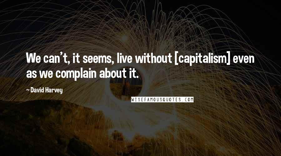 David Harvey Quotes: We can't, it seems, live without [capitalism] even as we complain about it.