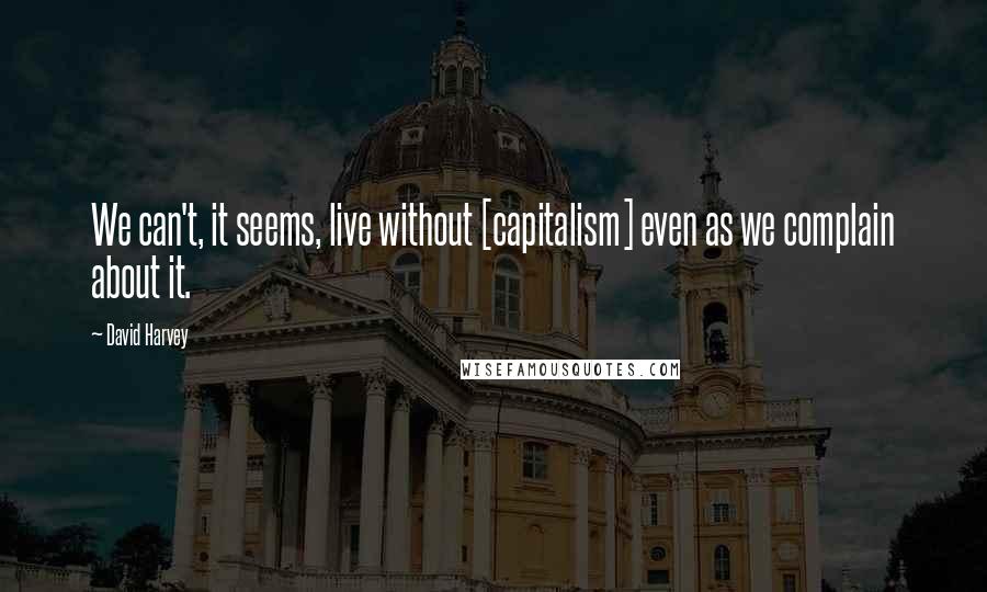 David Harvey Quotes: We can't, it seems, live without [capitalism] even as we complain about it.