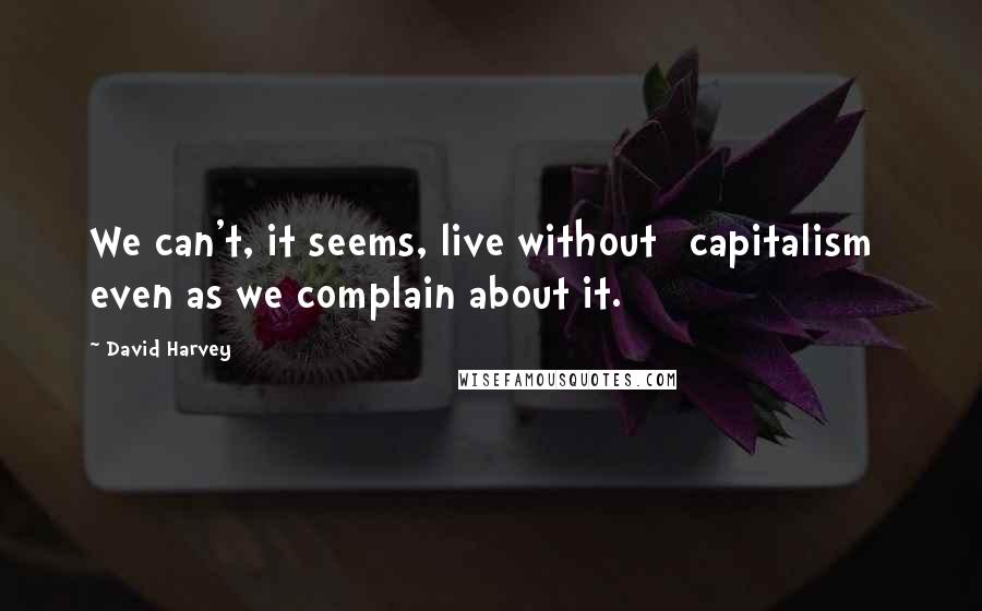 David Harvey Quotes: We can't, it seems, live without [capitalism] even as we complain about it.