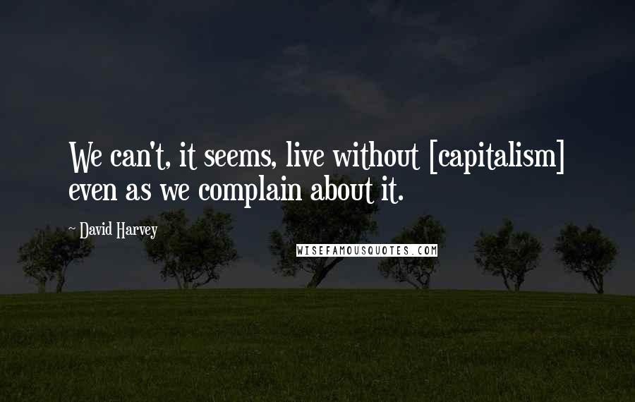 David Harvey Quotes: We can't, it seems, live without [capitalism] even as we complain about it.