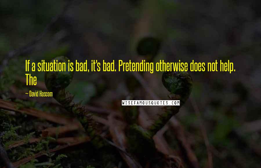 David Hascom Quotes: If a situation is bad, it's bad. Pretending otherwise does not help. The