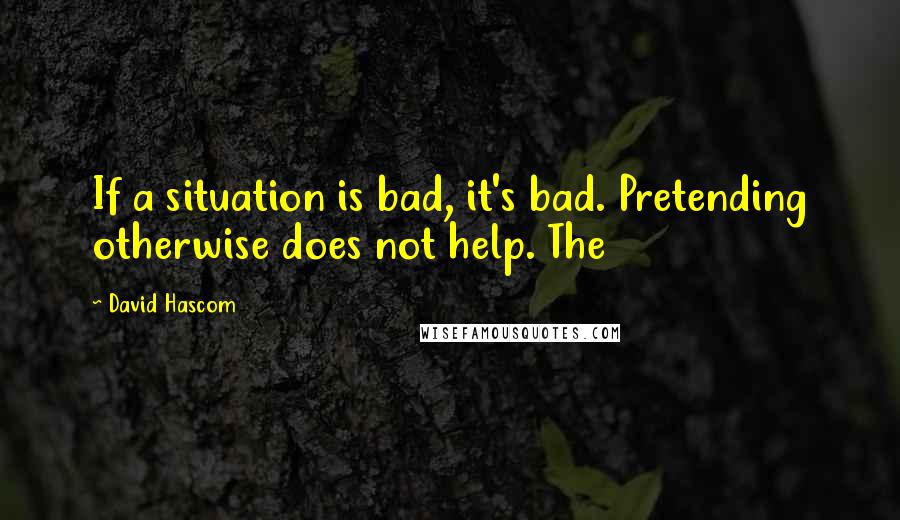 David Hascom Quotes: If a situation is bad, it's bad. Pretending otherwise does not help. The