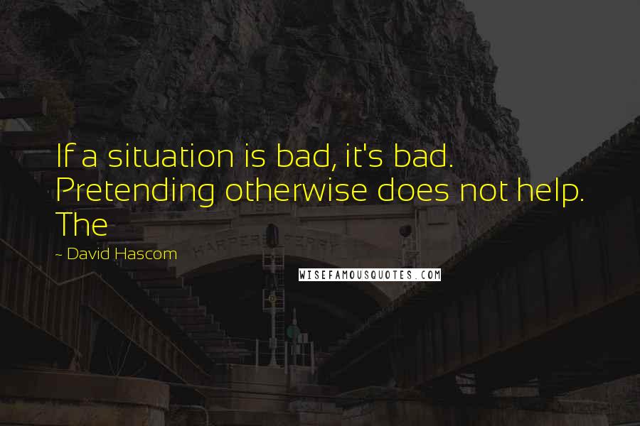 David Hascom Quotes: If a situation is bad, it's bad. Pretending otherwise does not help. The