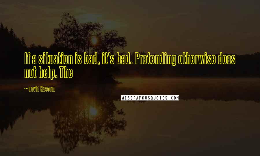 David Hascom Quotes: If a situation is bad, it's bad. Pretending otherwise does not help. The