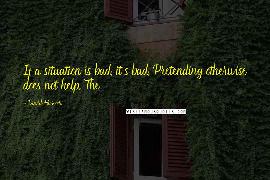 David Hascom Quotes: If a situation is bad, it's bad. Pretending otherwise does not help. The