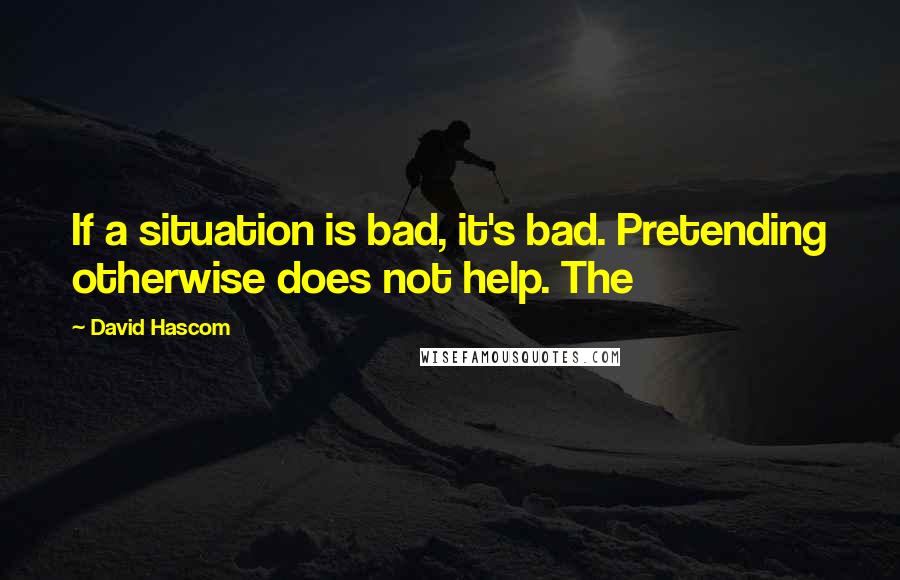 David Hascom Quotes: If a situation is bad, it's bad. Pretending otherwise does not help. The