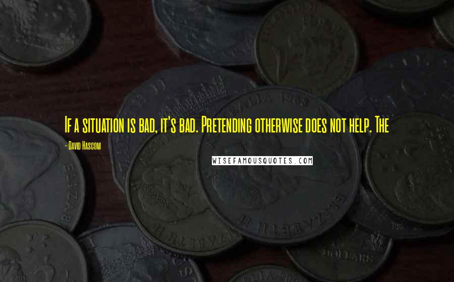 David Hascom Quotes: If a situation is bad, it's bad. Pretending otherwise does not help. The