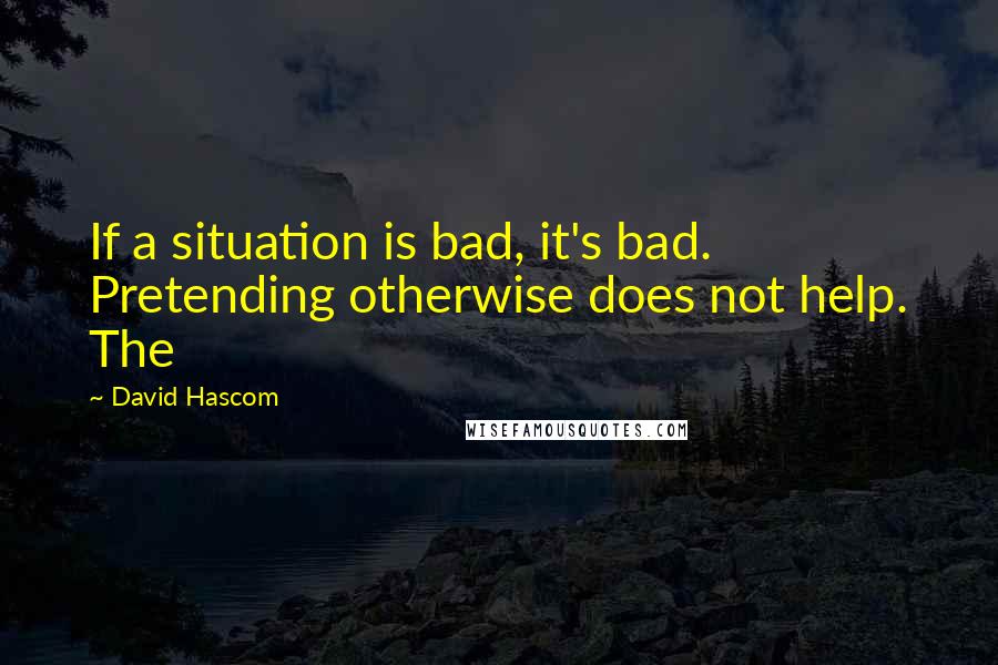 David Hascom Quotes: If a situation is bad, it's bad. Pretending otherwise does not help. The