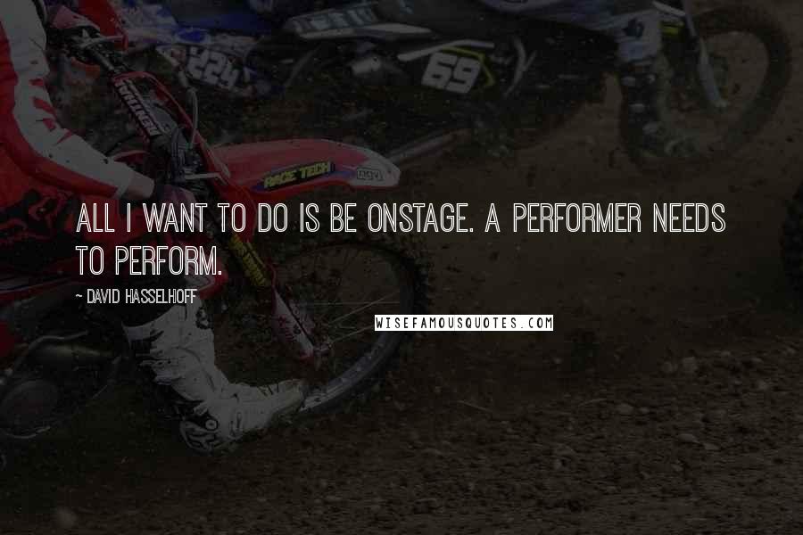 David Hasselhoff Quotes: All I want to do is be onstage. A performer needs to perform.