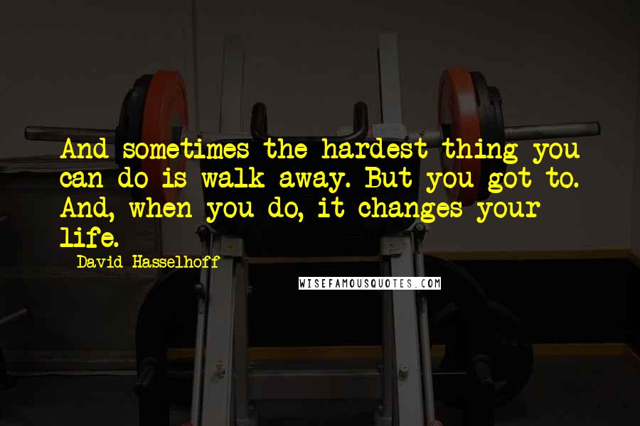 David Hasselhoff Quotes: And sometimes the hardest thing you can do is walk away. But you got to. And, when you do, it changes your life.