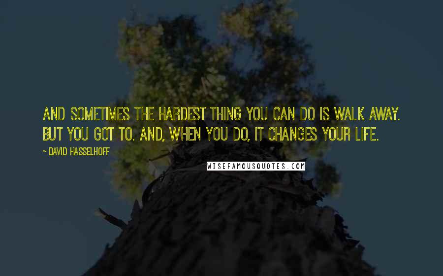 David Hasselhoff Quotes: And sometimes the hardest thing you can do is walk away. But you got to. And, when you do, it changes your life.