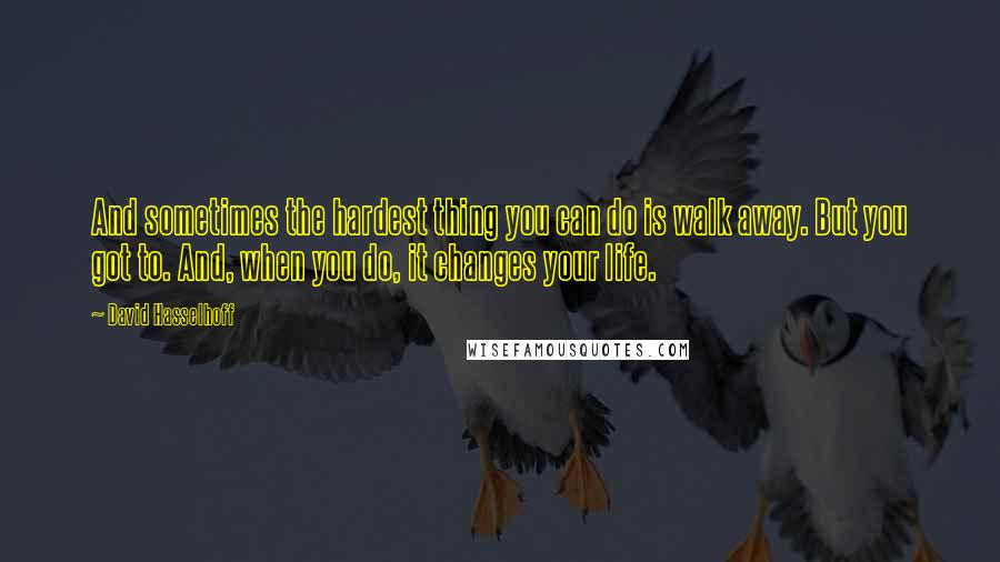 David Hasselhoff Quotes: And sometimes the hardest thing you can do is walk away. But you got to. And, when you do, it changes your life.