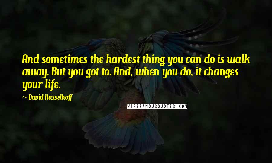 David Hasselhoff Quotes: And sometimes the hardest thing you can do is walk away. But you got to. And, when you do, it changes your life.