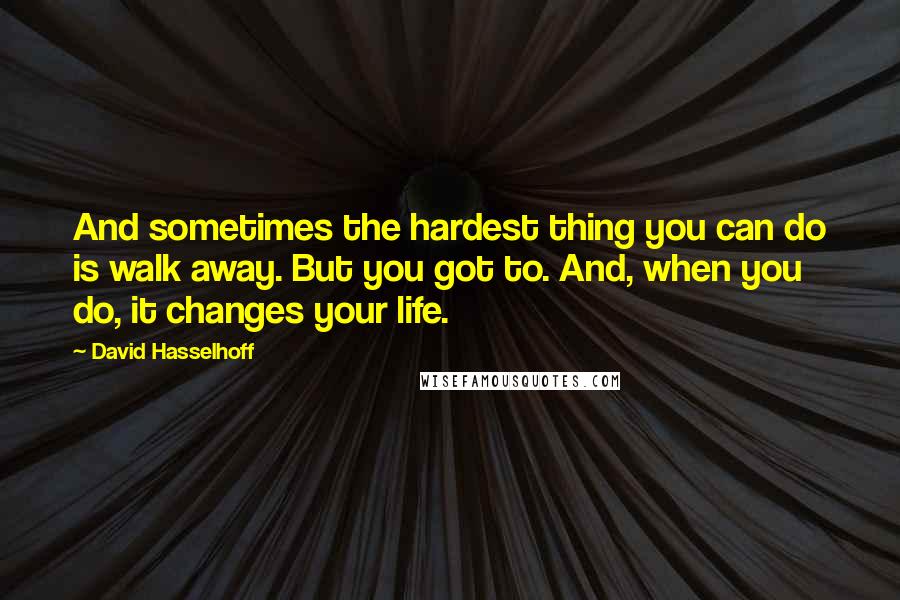 David Hasselhoff Quotes: And sometimes the hardest thing you can do is walk away. But you got to. And, when you do, it changes your life.