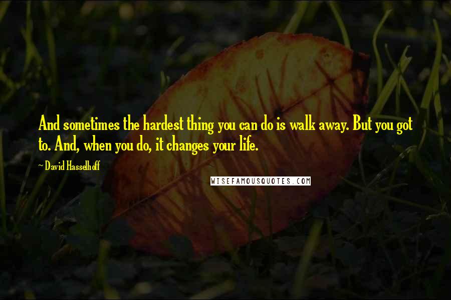 David Hasselhoff Quotes: And sometimes the hardest thing you can do is walk away. But you got to. And, when you do, it changes your life.