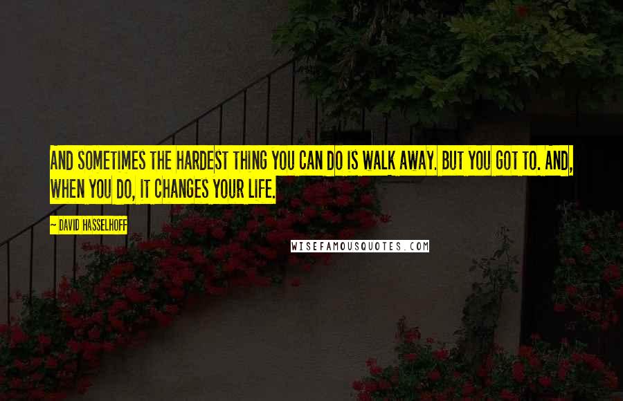 David Hasselhoff Quotes: And sometimes the hardest thing you can do is walk away. But you got to. And, when you do, it changes your life.