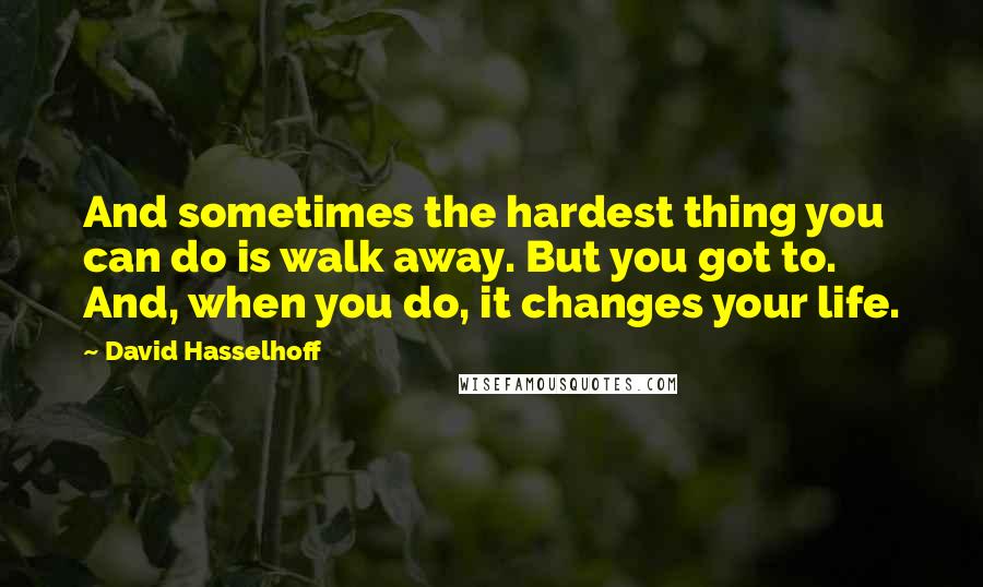 David Hasselhoff Quotes: And sometimes the hardest thing you can do is walk away. But you got to. And, when you do, it changes your life.