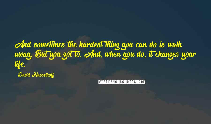 David Hasselhoff Quotes: And sometimes the hardest thing you can do is walk away. But you got to. And, when you do, it changes your life.