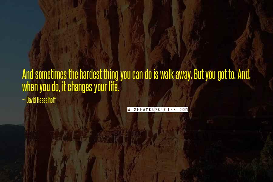 David Hasselhoff Quotes: And sometimes the hardest thing you can do is walk away. But you got to. And, when you do, it changes your life.