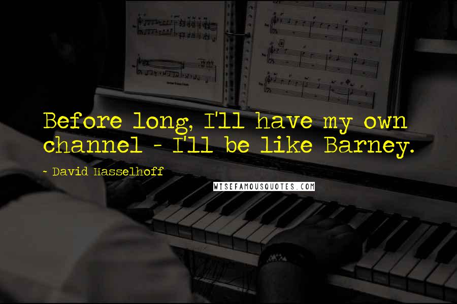 David Hasselhoff Quotes: Before long, I'll have my own channel - I'll be like Barney.