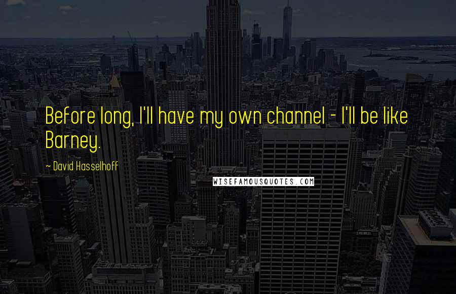 David Hasselhoff Quotes: Before long, I'll have my own channel - I'll be like Barney.