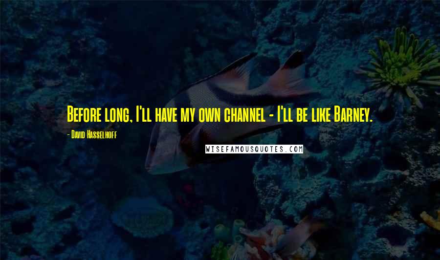David Hasselhoff Quotes: Before long, I'll have my own channel - I'll be like Barney.