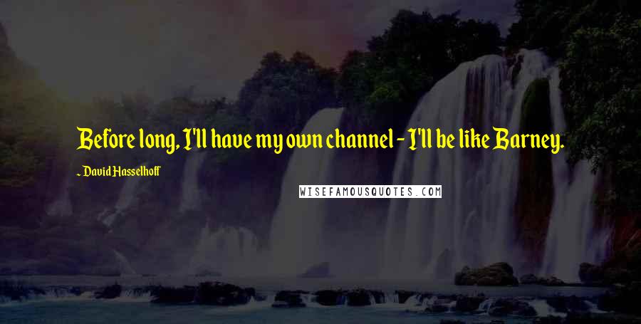 David Hasselhoff Quotes: Before long, I'll have my own channel - I'll be like Barney.