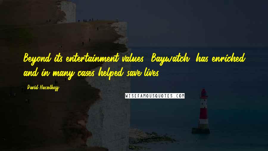 David Hasselhoff Quotes: Beyond its entertainment values, 'Baywatch' has enriched and in many cases helped save lives.