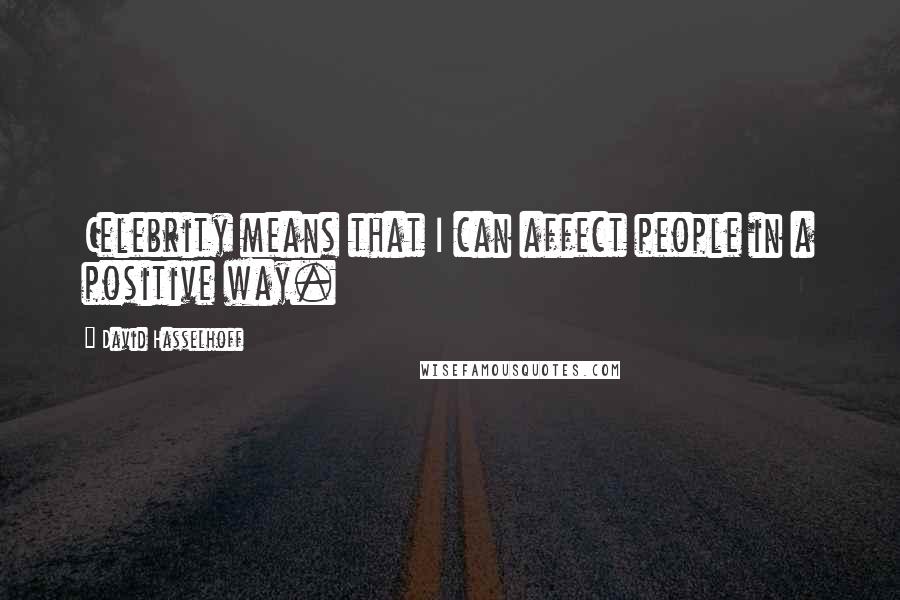 David Hasselhoff Quotes: Celebrity means that I can affect people in a positive way.