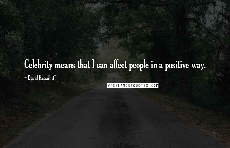 David Hasselhoff Quotes: Celebrity means that I can affect people in a positive way.