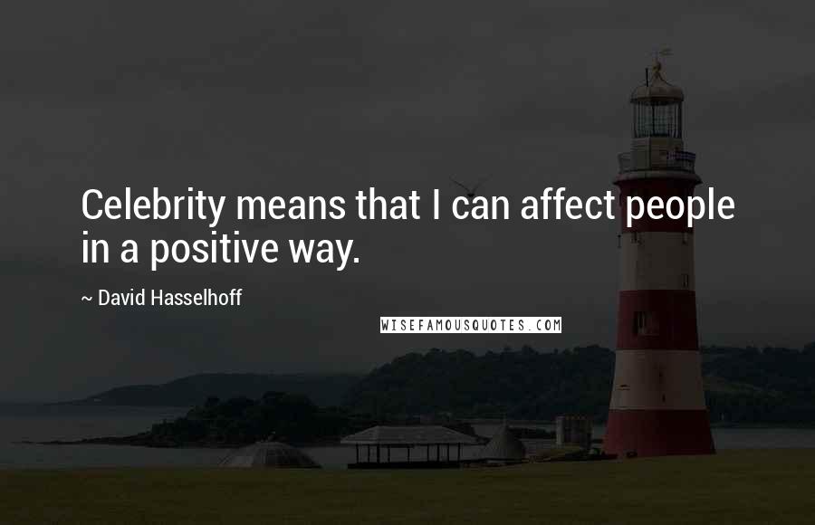 David Hasselhoff Quotes: Celebrity means that I can affect people in a positive way.