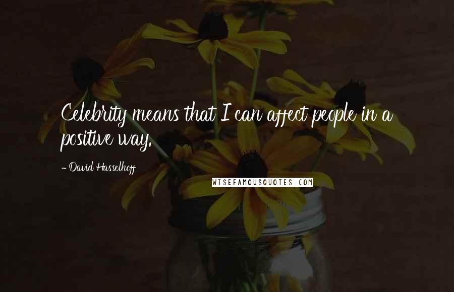 David Hasselhoff Quotes: Celebrity means that I can affect people in a positive way.