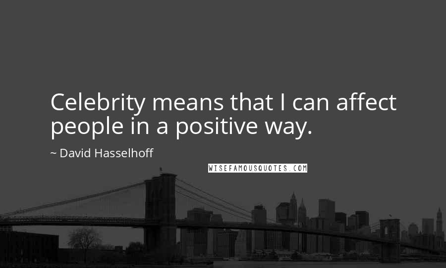 David Hasselhoff Quotes: Celebrity means that I can affect people in a positive way.