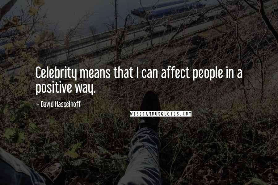 David Hasselhoff Quotes: Celebrity means that I can affect people in a positive way.