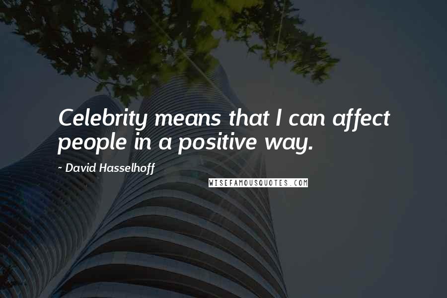 David Hasselhoff Quotes: Celebrity means that I can affect people in a positive way.