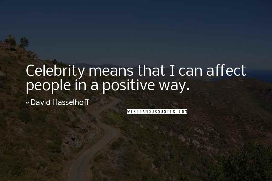 David Hasselhoff Quotes: Celebrity means that I can affect people in a positive way.