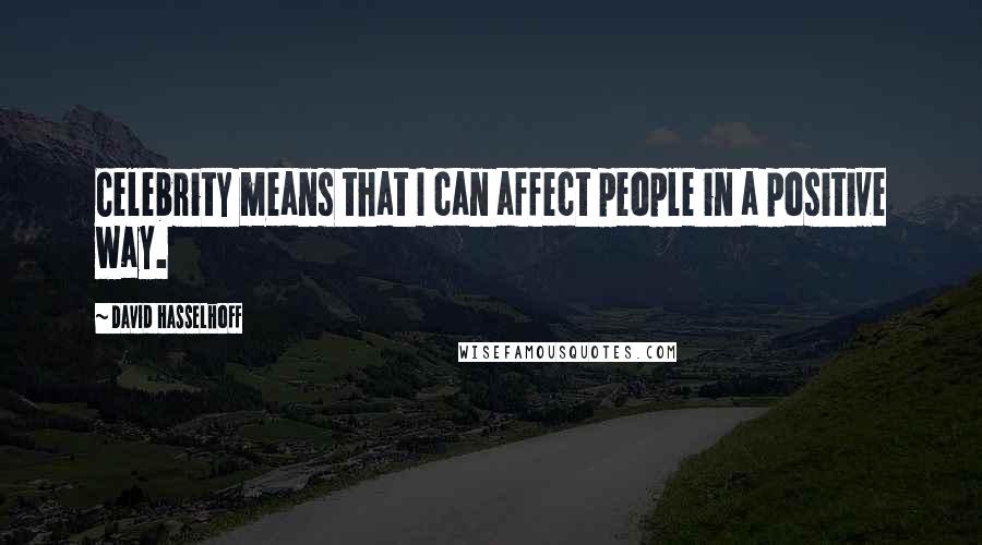 David Hasselhoff Quotes: Celebrity means that I can affect people in a positive way.