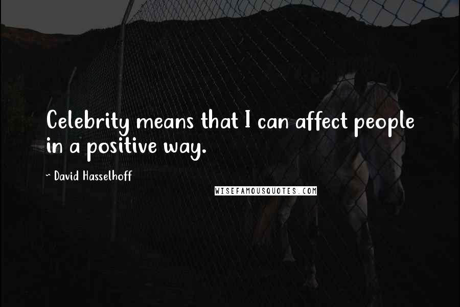 David Hasselhoff Quotes: Celebrity means that I can affect people in a positive way.