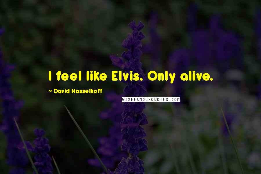 David Hasselhoff Quotes: I feel like Elvis. Only alive.