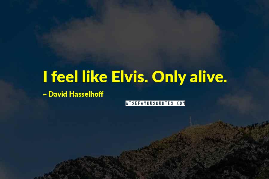 David Hasselhoff Quotes: I feel like Elvis. Only alive.