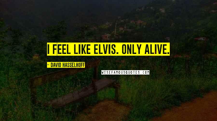 David Hasselhoff Quotes: I feel like Elvis. Only alive.