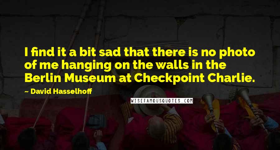 David Hasselhoff Quotes: I find it a bit sad that there is no photo of me hanging on the walls in the Berlin Museum at Checkpoint Charlie.